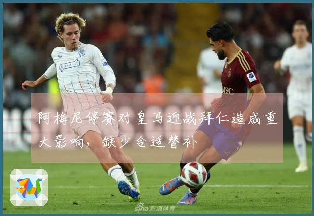 阿梅尼停赛对皇马迎战拜仁造成重大影响，缺少合适替补