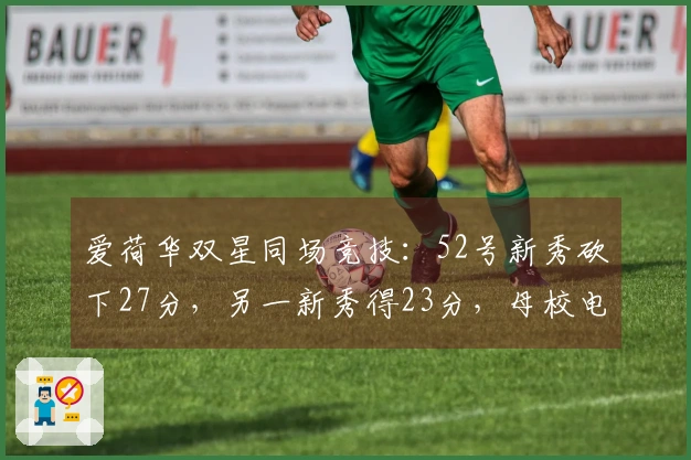 爱荷华双星同场竞技：52号新秀砍下27分，另一新秀得23分，母校电话轰炸不断