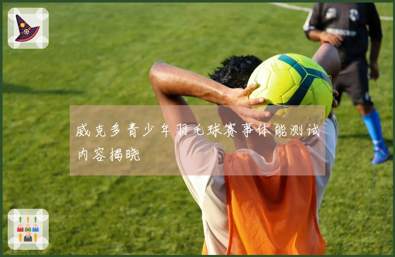 威克多青少年羽毛球赛事体能测试内容揭晓