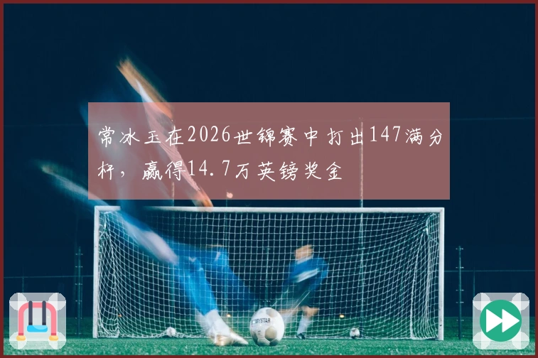 常冰玉在2026世锦赛中打出147满分杆，赢得14.7万英镑奖金