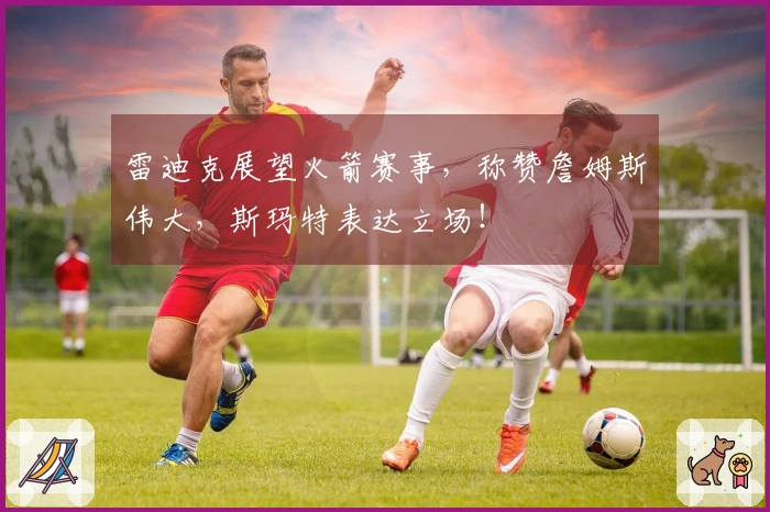 雷迪克展望火箭赛事，称赞詹姆斯伟大，斯玛特表达立场！