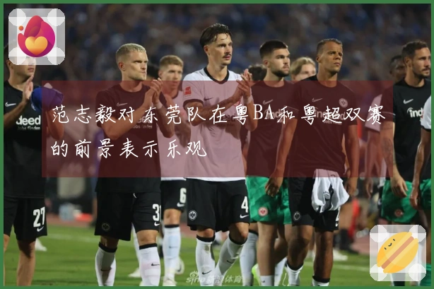 范志毅对东莞队在粤BA和粤超双赛的前景表示乐观