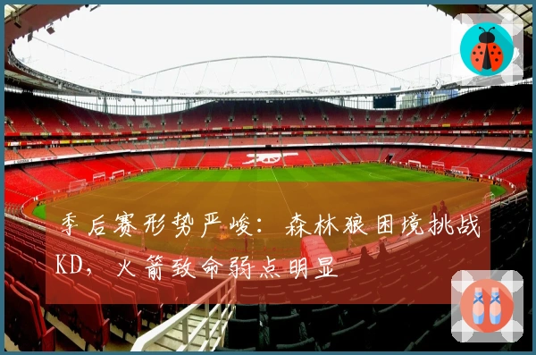 季后赛形势严峻:森林狼困境挑战KD,火箭致命弱点明显