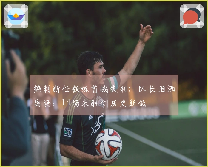 热刺新任教练首战失利：队长泪洒离场，14场未胜创历史新低
