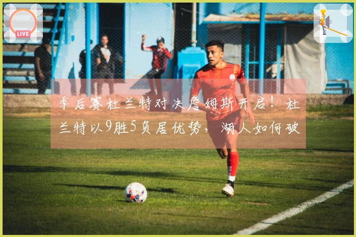 季后赛杜兰特对决詹姆斯开启！杜兰特以9胜5负居优势，湖人如何破解KD？