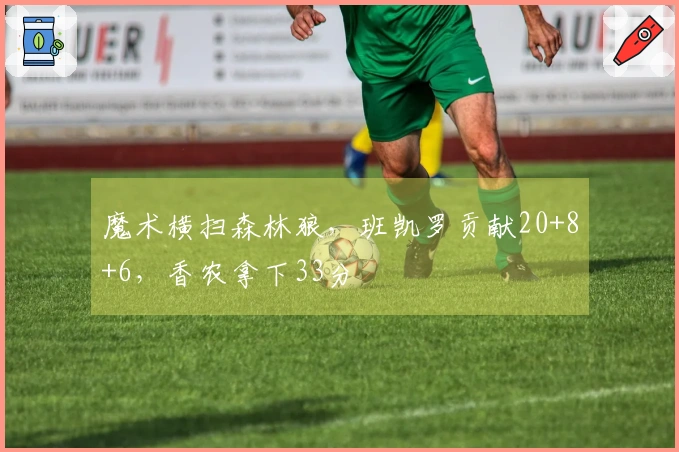 魔术横扫森林狼，班凯罗贡献20+8+6，香农拿下33分
