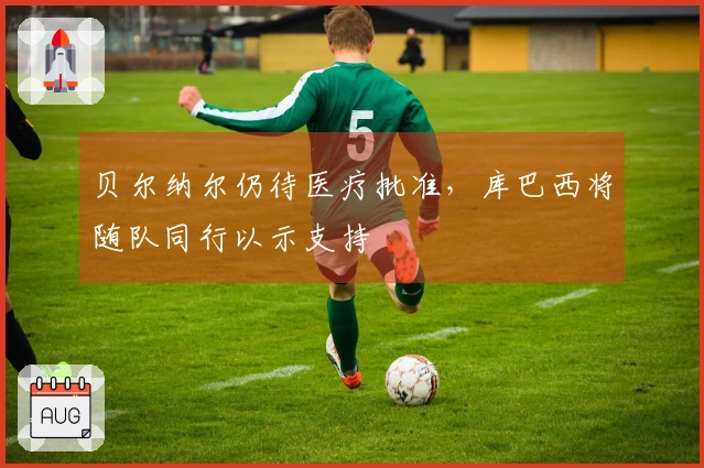 贝尔纳尔仍待医疗批准，库巴西将随队同行以示支持