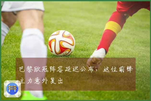 巴黎欧冠阵容延迟公布，这位前锋主力意外复出