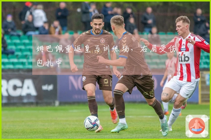 姆巴佩重返皇马训练场，右眉受伤包扎中