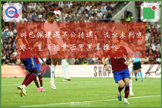 姆巴佩遭遇不公待遇，流血未判点球，皇马指责西甲黑幕操作