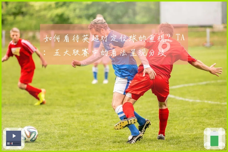 如何看待英超对定位球的重视？TA：五大联赛中的看法呈现分歧