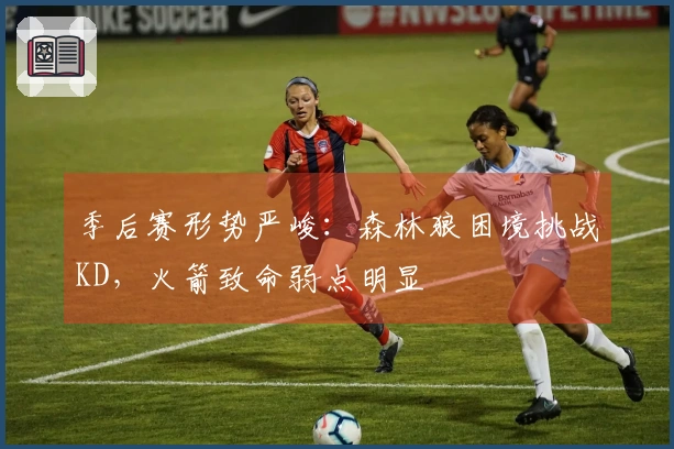 季后赛形势严峻：森林狼困境挑战KD，火箭致命弱点明显