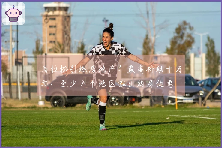 马拉松引燃房地产？最高补助十万元，至少六个地区推出购房优惠