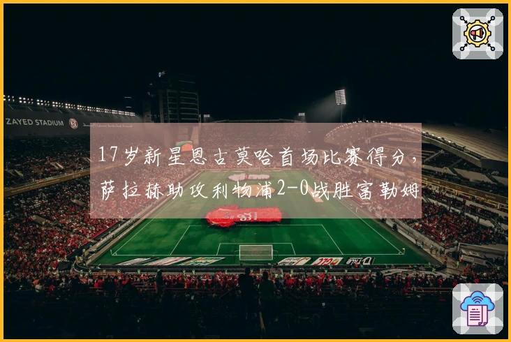 17岁新星恩古莫哈首场比赛得分，萨拉赫助攻利物浦2-0战胜富勒姆