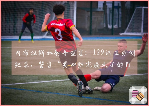 内布拉斯加射手宣言：129记三分创纪录，誓言“要回归完成未了的目标”