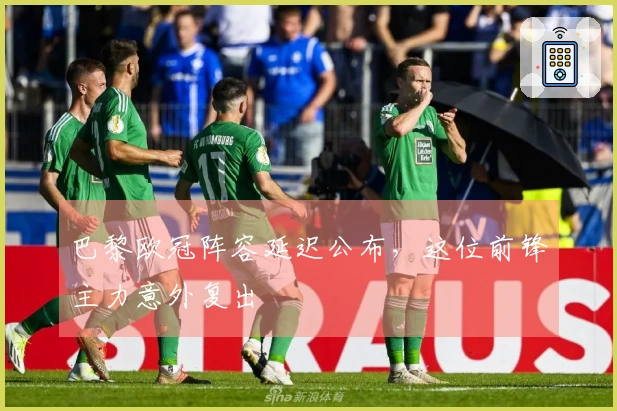 巴黎欧冠阵容延迟公布，这位前锋主力意外复出