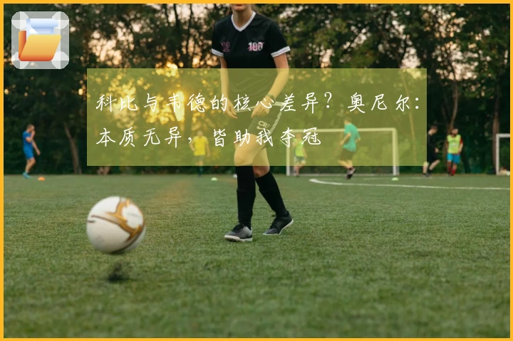 科比与韦德的核心差异？奥尼尔：本质无异，皆助我夺冠