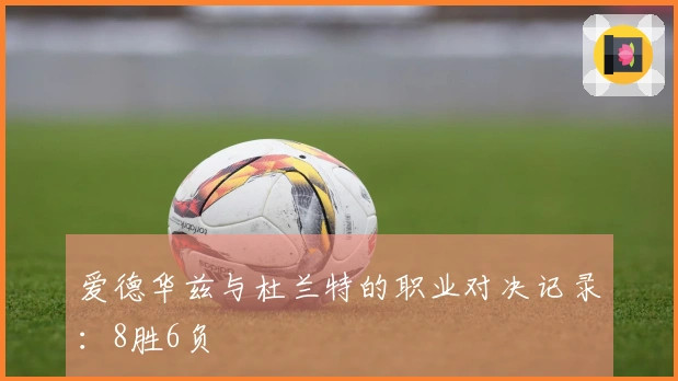 爱德华兹与杜兰特的职业对决记录：8胜6负