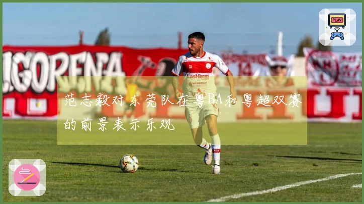 范志毅对东莞队在粤BA和粤超双赛的前景表示乐观